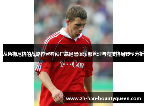 从鲁梅尼格的战略位置看拜仁慕尼黑俱乐部管理与竞技格局转型分析 从鲁梅尼格的战略位置看拜仁慕尼黑俱乐部管理与竞技格局转型分析
