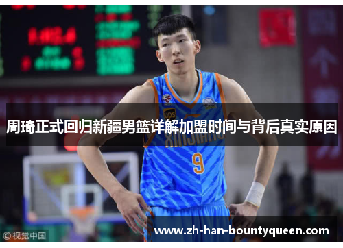 周琦正式回归新疆男篮详解加盟时间与背后真实原因 周琦正式回归新疆男篮详解加盟时间与背后真实原因