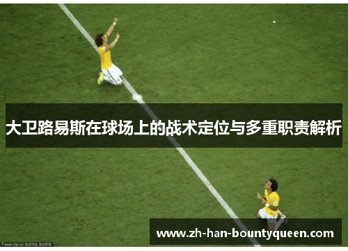 大卫路易斯在球场上的战术定位与多重职责解析