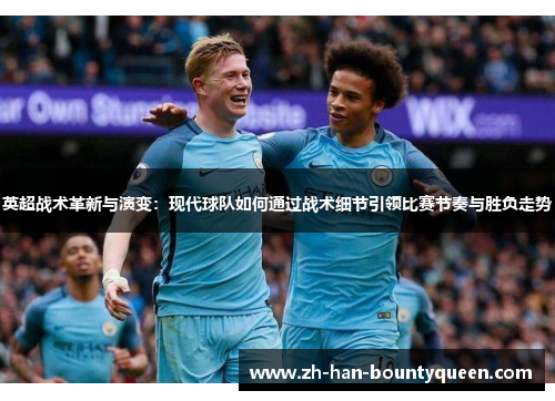 英超战术革新与演变：现代球队如何通过战术细节引领比赛节奏与胜负走势