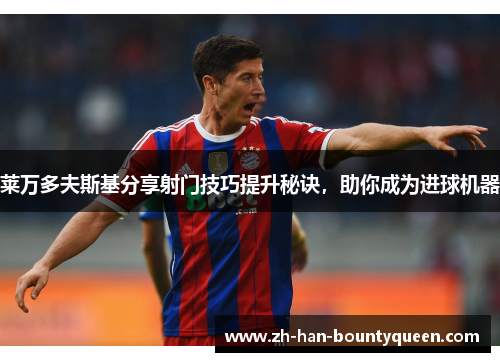 莱万多夫斯基分享射门技巧提升秘诀，助你成为进球机器