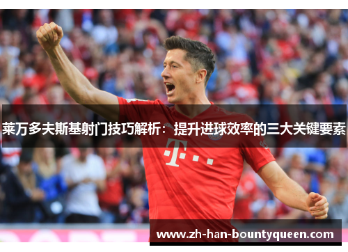 莱万多夫斯基射门技巧解析：提升进球效率的三大关键要素
