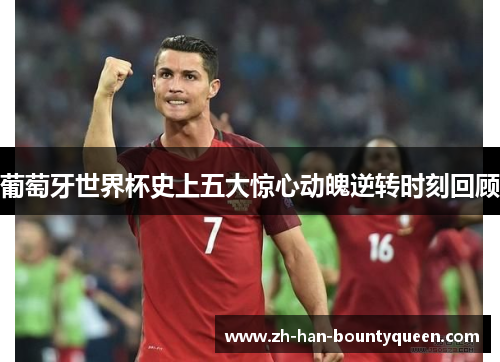 葡萄牙世界杯史上五大惊心动魄逆转时刻回顾 葡萄牙世界杯史上五大惊心动魄逆转时刻回顾
