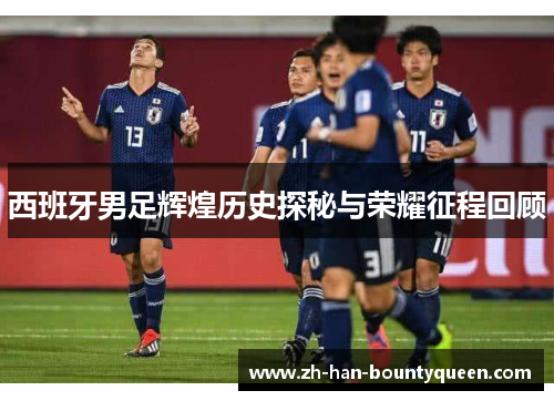 西班牙男足辉煌历史探秘与荣耀征程回顾 西班牙男足辉煌历史探秘与荣耀征程回顾
