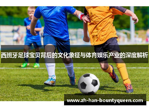 西班牙足球宝贝背后的文化象征与体育娱乐产业的深度解析