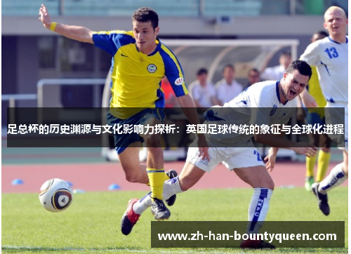 足总杯的历史渊源与文化影响力探析:英国足球传统的象征与全球化进程 足总杯的历史渊源与文化影响力探析:英国足球传统的象征与全球化进程
