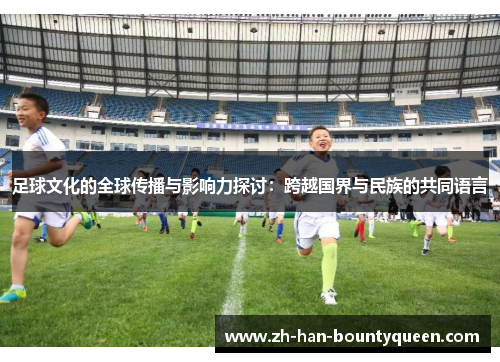 足球文化的全球传播与影响力探讨:跨越国界与民族的共同语言 足球文化的全球传播与影响力探讨:跨越国界与民族的共同语言