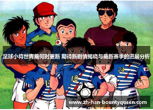 足球小将世青篇何时更新 期待新剧情揭晓与最新赛季的进展分析 足球小将世青篇何时更新 期待新剧情揭晓与最新赛季的进展分析