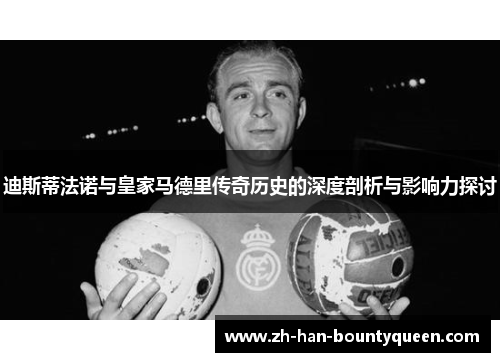 迪斯蒂法诺与皇家马德里传奇历史的深度剖析与影响力探讨 迪斯蒂法诺与皇家马德里传奇历史的深度剖析与影响力探讨