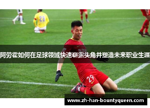 阿劳霍如何在足球领域快速崭露头角并塑造未来职业生涯 阿劳霍如何在足球领域快速崭露头角并塑造未来职业生涯