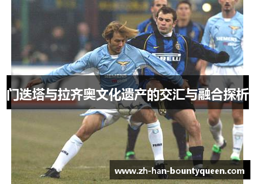 门迭塔与拉齐奥文化遗产的交汇与融合探析