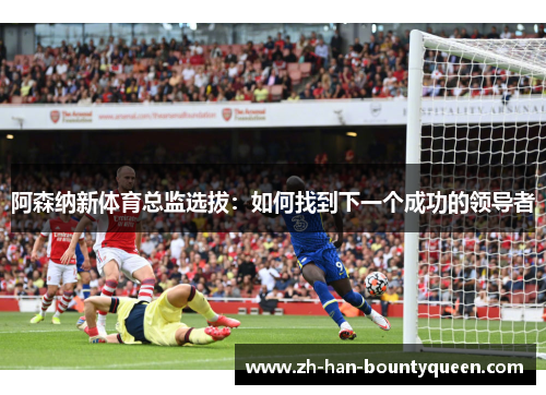 阿森纳新体育总监选拔:如何找到下一个成功的领导者 阿森纳新体育总监选拔:如何找到下一个成功的领导者