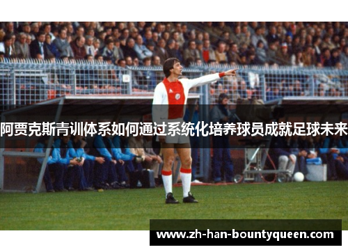 阿贾克斯青训体系如何通过系统化培养球员成就足球未来 阿贾克斯青训体系如何通过系统化培养球员成就足球未来