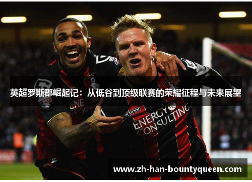 英超罗斯郡崛起记:从低谷到顶级联赛的荣耀征程与未来展望 英超罗斯郡崛起记:从低谷到顶级联赛的荣耀征程与未来展望