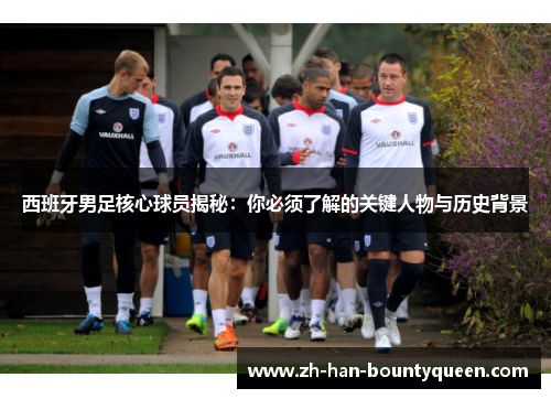 西班牙男足核心球员揭秘：你必须了解的关键人物与历史背景