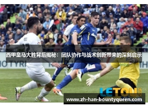 西甲皇马大胜背后揭秘：团队协作与战术创新带来的深刻启示