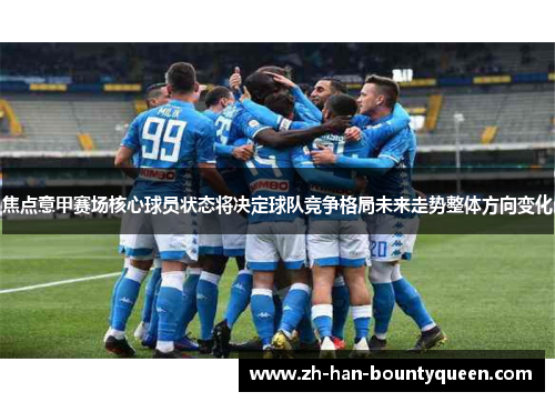 焦点意甲赛场核心球员状态将决定球队竞争格局未来走势整体方向变化 焦点意甲赛场核心球员状态将决定球队竞争格局未来走势整体方向变化