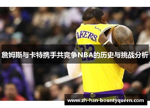 詹姆斯与卡特携手共竞争NBA的历史与挑战分析 詹姆斯与卡特携手共竞争NBA的历史与挑战分析