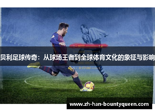 贝利足球传奇:从球场王者到全球体育文化的象征与影响 贝利足球传奇:从球场王者到全球体育文化的象征与影响