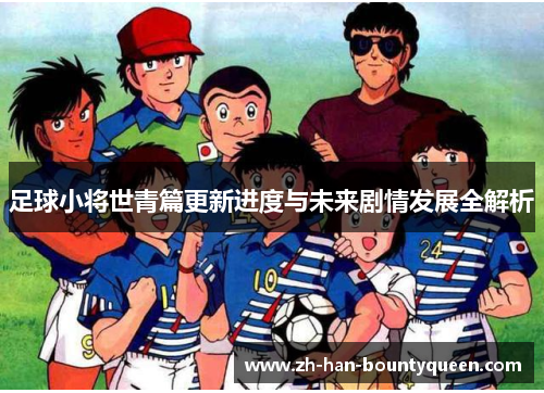 足球小将世青篇更新进度与未来剧情发展全解析 足球小将世青篇更新进度与未来剧情发展全解析