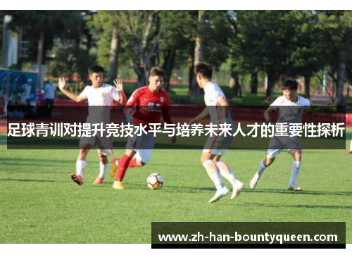 足球青训对提升竞技水平与培养未来人才的重要性探析
