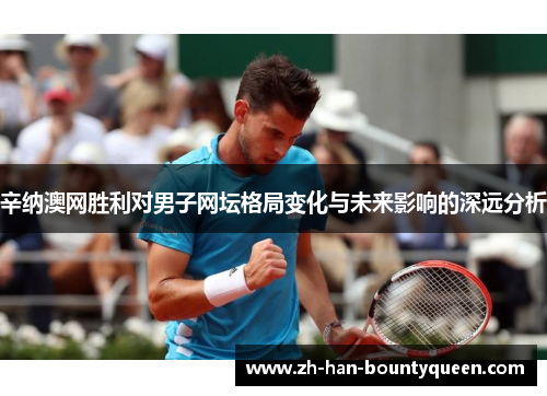 辛纳澳网胜利对男子网坛格局变化与未来影响的深远分析