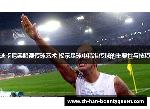 迪卡尼奥解读传球艺术 揭示足球中精准传球的重要性与技巧