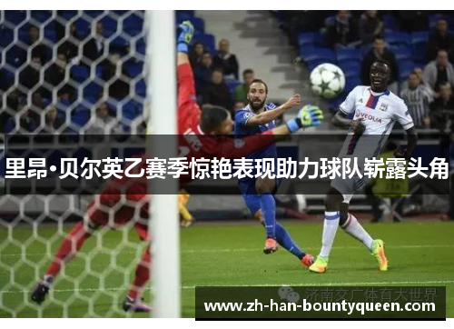 里昂·贝尔英乙赛季惊艳表现助力球队崭露头角 里昂·贝尔英乙赛季惊艳表现助力球队崭露头角