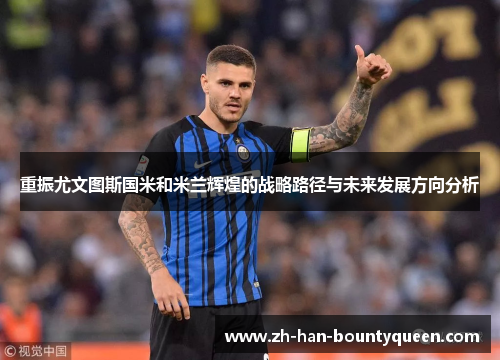 重振尤文图斯国米和米兰辉煌的战略路径与未来发展方向分析 重振尤文图斯国米和米兰辉煌的战略路径与未来发展方向分析