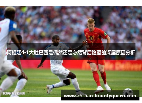 阿根廷4-1大胜巴西是偶然还是必然背后隐藏的深层原因分析 阿根廷4-1大胜巴西是偶然还是必然背后隐藏的深层原因分析