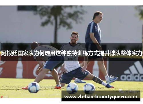 阿根廷国家队为何选用这种独特训练方式提升球队整体实力