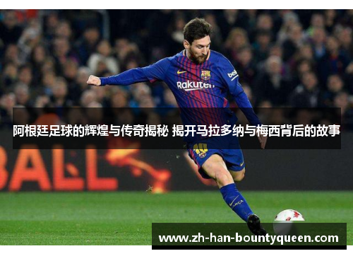 阿根廷足球的辉煌与传奇揭秘 揭开马拉多纳与梅西背后的故事