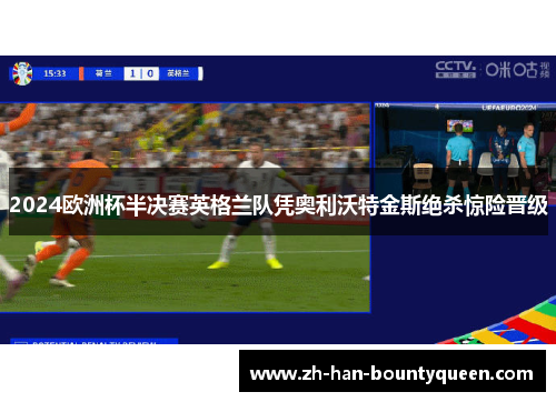 2024欧洲杯半决赛英格兰队凭奥利沃特金斯绝杀惊险晋级 2024欧洲杯半决赛英格兰队凭奥利沃特金斯绝杀惊险晋级