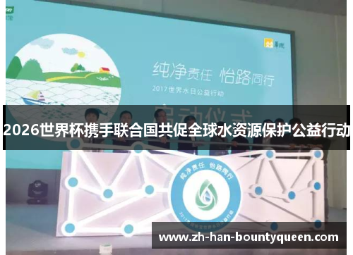 2026世界杯携手联合国共促全球水资源保护公益行动 2026世界杯携手联合国共促全球水资源保护公益行动