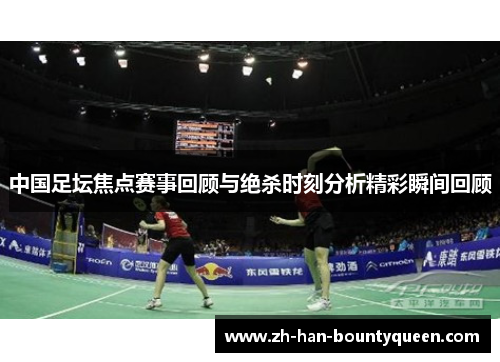 中国足坛焦点赛事回顾与绝杀时刻分析精彩瞬间回顾 中国足坛焦点赛事回顾与绝杀时刻分析精彩瞬间回顾