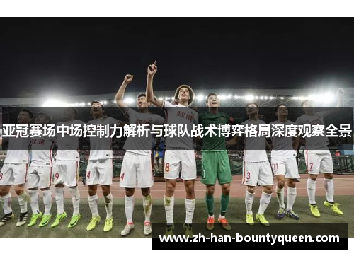 亚冠赛场中场控制力解析与球队战术博弈格局深度观察全景 亚冠赛场中场控制力解析与球队战术博弈格局深度观察全景