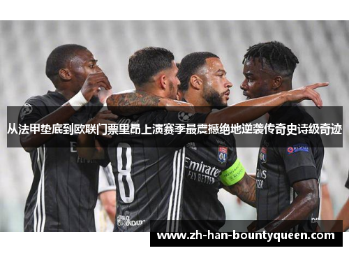 从法甲垫底到欧联门票里昂上演赛季最震撼绝地逆袭传奇史诗级奇迹