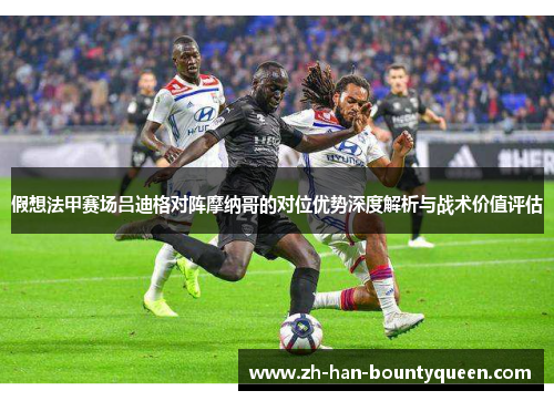 假想法甲赛场吕迪格对阵摩纳哥的对位优势深度解析与战术价值评估 假想法甲赛场吕迪格对阵摩纳哥的对位优势深度解析与战术价值评估