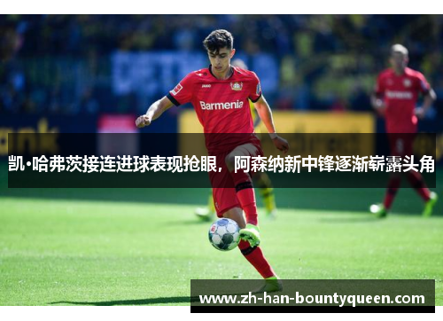 凯·哈弗茨接连进球表现抢眼,阿森纳新中锋逐渐崭露头角 凯·哈弗茨接连进球表现抢眼,阿森纳新中锋逐渐崭露头角