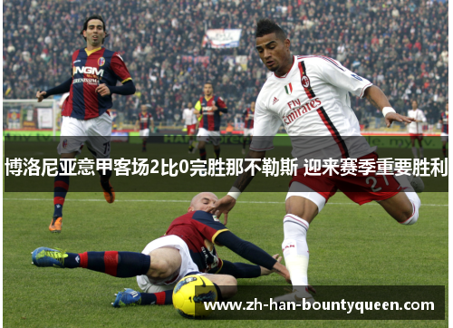 博洛尼亚意甲客场2比0完胜那不勒斯 迎来赛季重要胜利 博洛尼亚意甲客场2比0完胜那不勒斯 迎来赛季重要胜利
