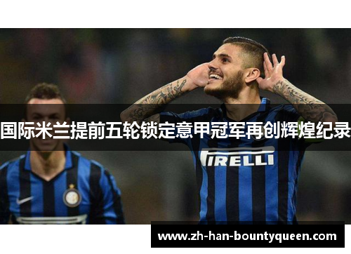 国际米兰提前五轮锁定意甲冠军再创辉煌纪录