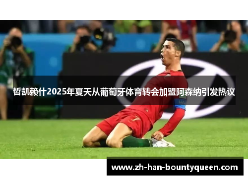 哲凯赖什2025年夏天从葡萄牙体育转会加盟阿森纳引发热议