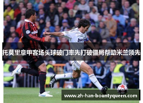 托莫里意甲客场头球破门率先打破僵局帮助米兰领先