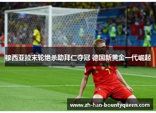 穆西亚拉末轮绝杀助拜仁夺冠 德国新黄金一代崛起