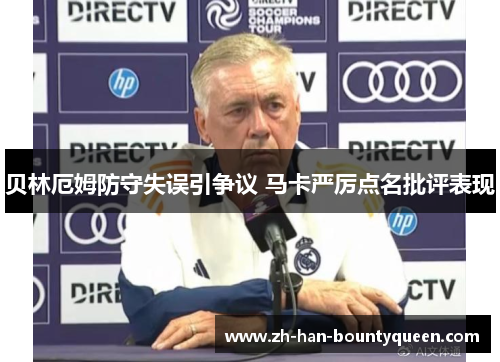 贝林厄姆防守失误引争议 马卡严厉点名批评表现 贝林厄姆防守失误引争议 马卡严厉点名批评表现