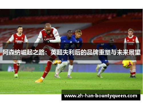 阿森纳崛起之路：英超失利后的品牌重塑与未来展望
