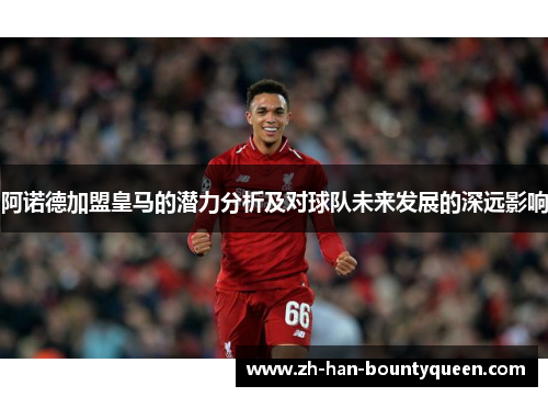 阿诺德加盟皇马的潜力分析及对球队未来发展的深远影响