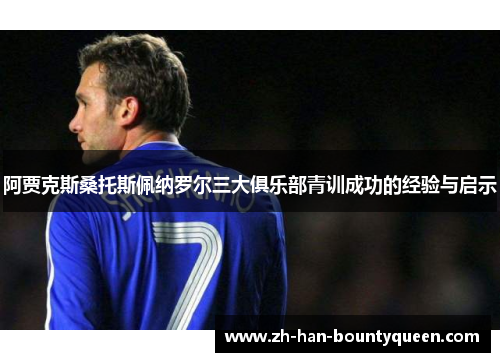 阿贾克斯桑托斯佩纳罗尔三大俱乐部青训成功的经验与启示
