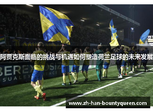 阿贾克斯面临的挑战与机遇如何塑造荷兰足球的未来发展