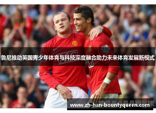 鲁尼推动英国青少年体育与科技深度融合助力未来体育发展新模式 鲁尼推动英国青少年体育与科技深度融合助力未来体育发展新模式